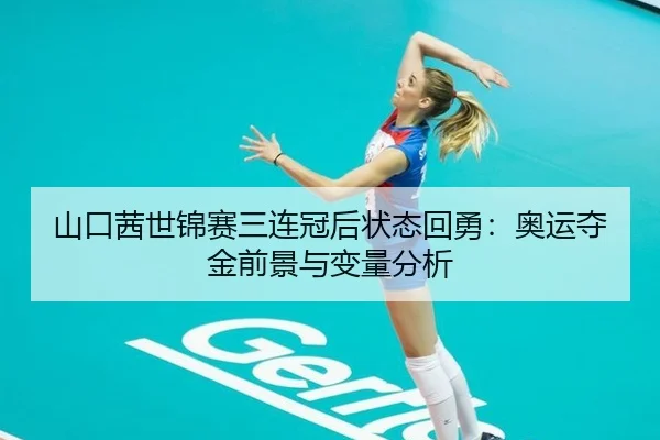 山口茜世锦赛三连冠后状态回勇：奥运夺金前景与变量分析